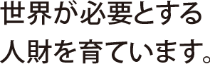 世界が必要とする人財を育ています。