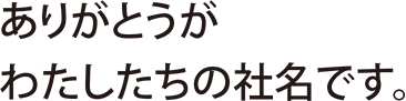 ありがとうがわたしたちの社名です。